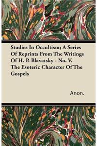 Studies in Occultism; A Series of Reprints from the Writings of H. P. Blavatsky - No. V. the Esoteric Character of the Gospels