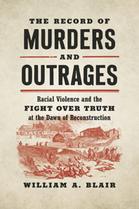 Record of Murders and Outrages: Racial Violence and the Fight over Truth at the Dawn of Reconstruction