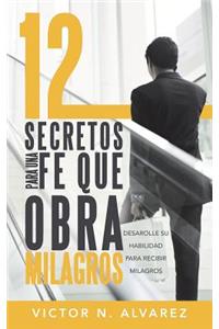 12 Secretos Para Una Fe Que Obra Milagros: Desarolle Su Habilidad Para Recibir Milagros