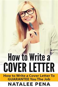 Cover Letter: How to Write a Cover Letter - How to Write a Cover Letter to Guarantee You the Job