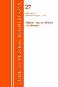 Code of Federal Regulations, Title 27 Alcohol Tobacco Products and Firearms 1-39, Revised as of April 1, 2017