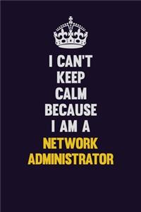 I can't Keep Calm Because I Am A Network Administrator