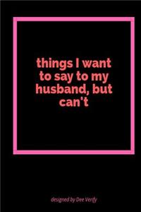 Things I Want to Say to My Husband But Can't