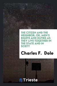 The Citizen and the Neighbor; Or, Men's Rights and Duties as They Live Together in the State and in Sciety