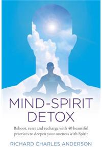 Mind-Spirit Detox: Reboot, Reset and Recharge with 40 Beautiful Practices to Deepen Your Oneness with Spirit