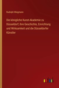 königliche Kunst-Akademie zu Düsseldorf; ihre Geschichte, Einrichtung und Wirksamkeit und die Düsseldorfer Künstler
