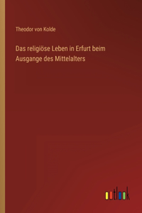 Das religiöse Leben in Erfurt beim Ausgange des Mittelalters