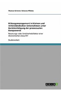 Bildungsmanagement in kleinen und mittelständischen Unternehmen unter Berücksichtigung der prozessualen Komponente: Neuerungs- oder Unsicherheitsfaktor einer ökonomischen Zukunft?