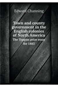Town and County Government in the English Colonies of North America the Toppan Prize Essay for 1883