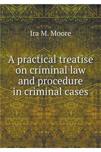 A Practical Treatise on Criminal Law and Procedure in Criminal Cases