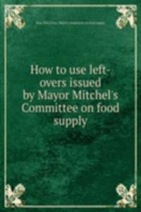 How to use left-overs issued by Mayor Mitchel's Committee on food supply