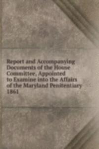 Report and Accompanying Documents of the House Committee, Appointed to Examine into the Affairs of the Maryland Penitentiary.