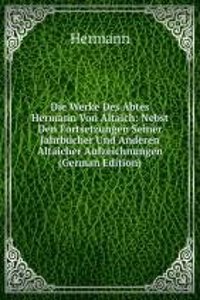 Die Werke Des Abtes Hermann Von Altaich: Nebst Den Fortsetzungen Seiner Jahrbucher Und Anderen Altaicher Aufzeichnungen (German Edition)