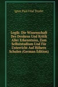 Logik: Die Wissenschaft Des Denkens Und Kritik Aller Erkenntniss, Zum Selbststudium Und Fur Unterricht Auf Hohern Schulen (German Edition)