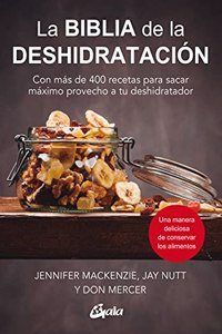 La biblia de la deshidratacion: Con mas de 400 recetas para sacar maximo provecho a tu deshidratador