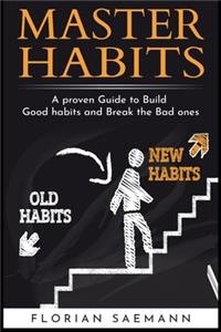 Master Habits - A proven Guide to Build Good habits and Break the Bad ones: Your clear Habits Strategy to Change Your bad for the Better ones and more happiness