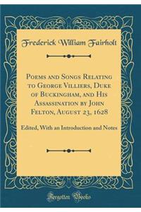 Poems and Songs Relating to George Villiers, Duke of Buckingham, and His Assassination by John Felton, August 23, 1628: Edited, with an Introduction and Notes (Classic Reprint)