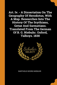 Art. Iv. - A Dissertation On The Geography Of Herodotus, With A Map. Researches Into The History Of The Scythians, Getae And Sarmatians. Translated From The German Of B. G. Niebuhr. Oxford, Talboys. 1830