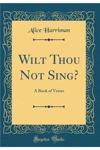 Wilt Thou Not Sing?: A Book of Verses (Classic Reprint)