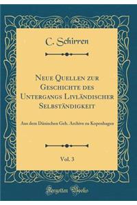 Neue Quellen Zur Geschichte Des Untergangs LivlÃ¤ndischer SelbstÃ¤ndigkeit, Vol. 3: Aus Dem DÃ¤nischen Geh. Archive Zu Kopenhagen (Classic Reprint)