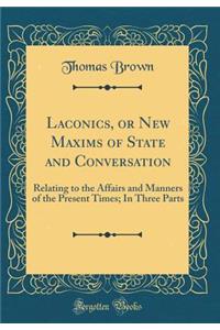 Laconics, or New Maxims of State and Conversation: Relating to the Affairs and Manners of the Present Times; In Three Parts (Classic Reprint)