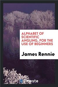 Alphabet of Scientific Angling, for the Use of Beginners