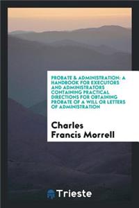 Probate & Administration: A Handbook for Executors and Administrators Containing Practical Directions for Obtaining Probate of a Will or Letters of Administration