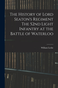 History of Lord Seaton's Regiment The 52nd Light Infantry at the Battle of Waterloo