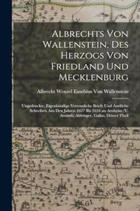 Albrechts Von Wallenstein, Des Herzogs Von Friedland Und Mecklenburg: Ungedruckte, Eigenhändige Vertrauliche Briefe Und Amtliche Schreiben Aus Den Jahren 1627 Bis 1634 an Arnheim (V. Arnimb) Aldringer, Gallas, Dritter 