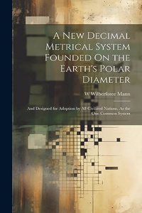 New Decimal Metrical System Founded On the Earth's Polar Diameter