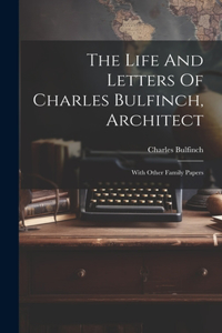 Life And Letters Of Charles Bulfinch, Architect