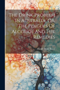 The Drink Problem In Australia, Or, The Plagues Of Alcohol And The Remedies