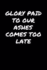 Glory Paid To Our Ashes Comes Too Late