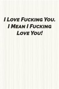I love fucking you. I mean I fucking love you.