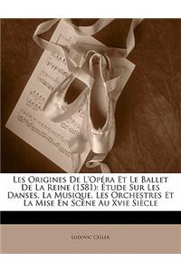 Les Origines de L'Opera Et Le Ballet de La Reine (1581): Etude Sur Les Danses, La Musique, Les Orchestres Et La Mise En Scene Au Xvie Siecle