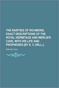 The Rarities of Richmond: being exact description of the royal hermitage and Merlin's cave, with his life and prophesies