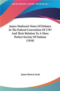 James Madison's Notes Of Debates In The Federal Convention Of 1787 And Their Relation To A More Perfect Society Of Nations (1918)