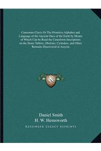 Cuneorum Clavis or the Primitive Alphabet and Language of the Ancient Ones of the Earth by Means of Which Can Be Read the Cuneiform Inscriptions on the Stone Tablets, Obelisks, Cylinders, and Other Remains Discovered in Assyria