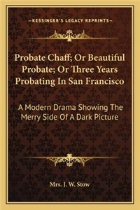 Probate Chaff; Or Beautiful Probate; Or Three Years Probating in San Francisco