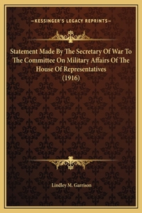 Statement Made By The Secretary Of War To The Committee On Military Affairs Of The House Of Representatives (1916)