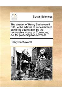 The answer of Henry Sacheverell. D.D. to the articles of impeachment, exhibited against him by the honourable House of Commons, &c. for preaching two sermons