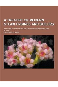 A Treatise on Modern Steam Engines and Boilers; Including Land, Locomotive, and Marine Engines and Boilers