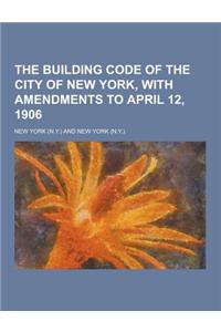 The Building Code of the City of New York, with Amendments to April 12, 1906