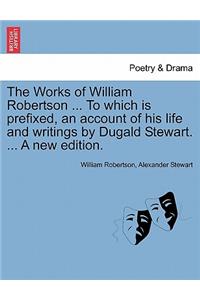 Works of William Robertson ... to Which Is Prefixed, an Account of His Life and Writings by Dugald Stewart. ... a New Edition.