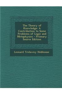 The Theory of Knowledge: A Contribution to Some Problems of Logic and Metaphysics