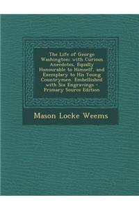 The Life of George Washington; With Curious Anecdotes, Equally Honourable to Himself, and Exemplary to His Young Countrymen. Embellished with Six Engravings