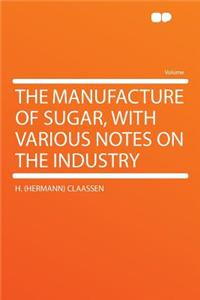 The Manufacture of Sugar, with Various Notes on the Industry
