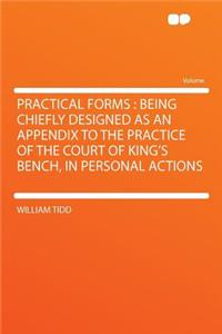 Practical Forms: Being Chiefly Designed as an Appendix to the Practice of the Court of King's Bench, in Personal Actions