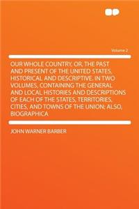Our Whole Country, Or, the Past and Present of the United States, Historical and Descriptive. in Two Volumes, Containing the General and Local Histories and Descriptions of Each of the States, Territories, Cities, and Towns of the Union; Also, Biog