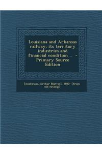 Louisiana and Arkansas Railway; Its Territory Industries and Financial Condition .. - Primary Source Edition